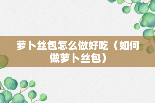 萝卜丝包怎么做好吃（如何做萝卜丝包）