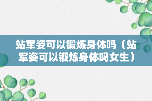 站军姿可以锻炼身体吗（站军姿可以锻炼身体吗女生）