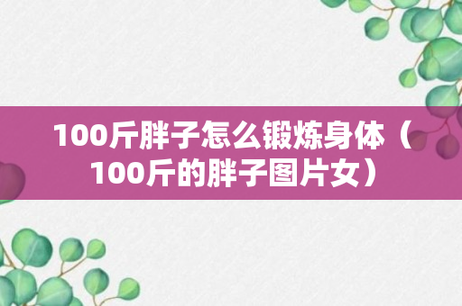 100斤胖子怎么锻炼身体（100斤的胖子图片女）