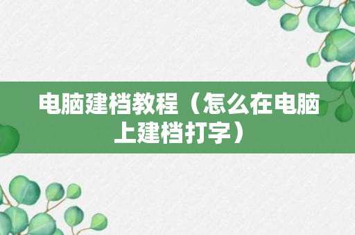 电脑建档教程（怎么在电脑上建档打字）