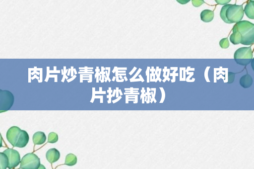 肉片炒青椒怎么做好吃（肉片抄青椒）