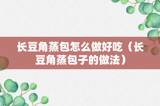 长豆角蒸包怎么做好吃（长豆角蒸包子的做法）