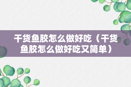 干货鱼胶怎么做好吃（干货鱼胶怎么做好吃又简单）