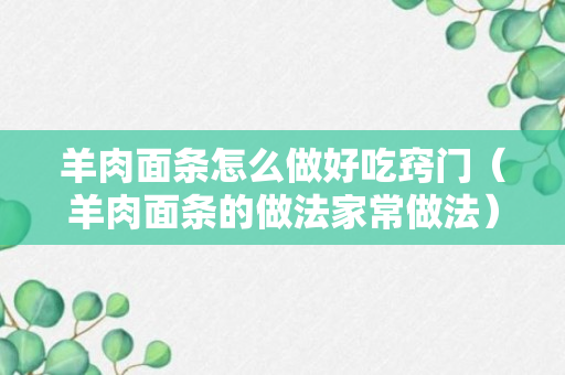 羊肉面条怎么做好吃窍门（羊肉面条的做法家常做法）