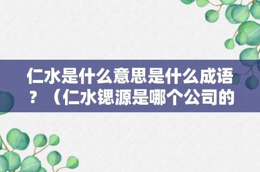 仁水是什么意思是什么成语？（仁水锶源是哪个公司的）