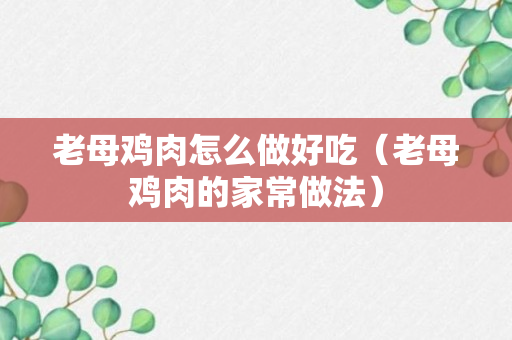 老母鸡肉怎么做好吃（老母鸡肉的家常做法）