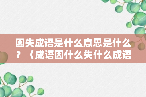 因失成语是什么意思是什么？（成语因什么失什么成语）