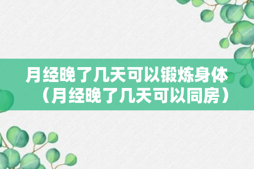 月经晚了几天可以锻炼身体（月经晚了几天可以同房）