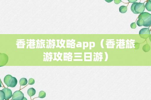 香港旅游攻略app（香港旅游攻略三日游）