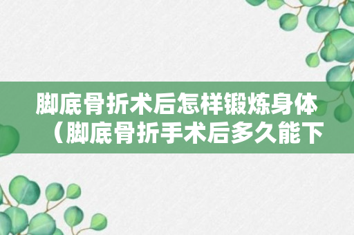 脚底骨折术后怎样锻炼身体（脚底骨折手术后多久能下地）