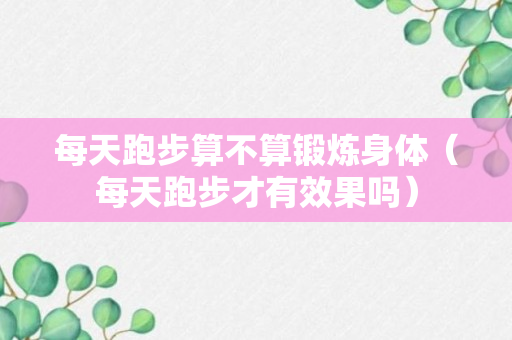 每天跑步算不算锻炼身体（每天跑步才有效果吗）