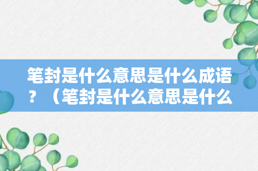 笔封是什么意思是什么成语？（笔封是什么意思是什么成语怎么说）