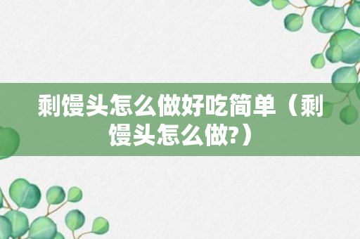 剩馒头怎么做好吃简单（剩馒头怎么做?）