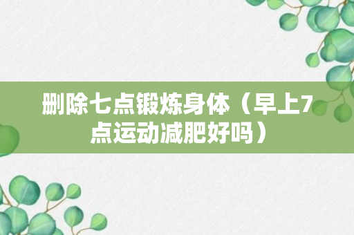 删除七点锻炼身体（早上7点运动减肥好吗）