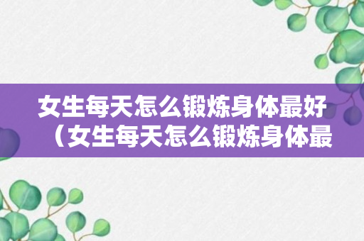 女生每天怎么锻炼身体最好（女生每天怎么锻炼身体最好的方法）