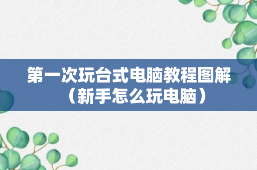 第一次玩台式电脑教程图解（新手怎么玩电脑）