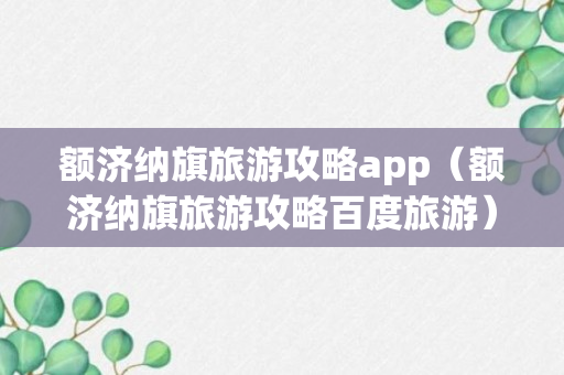 额济纳旗旅游攻略app（额济纳旗旅游攻略百度旅游）