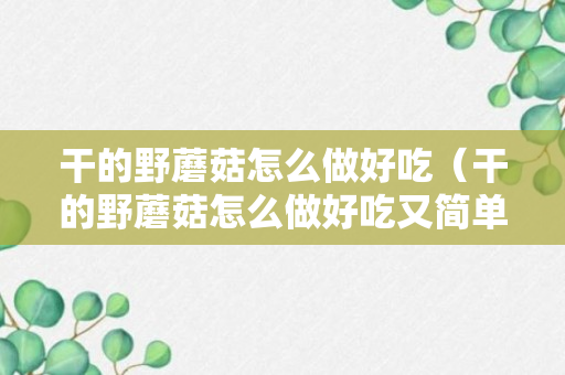 干的野蘑菇怎么做好吃（干的野蘑菇怎么做好吃又简单）