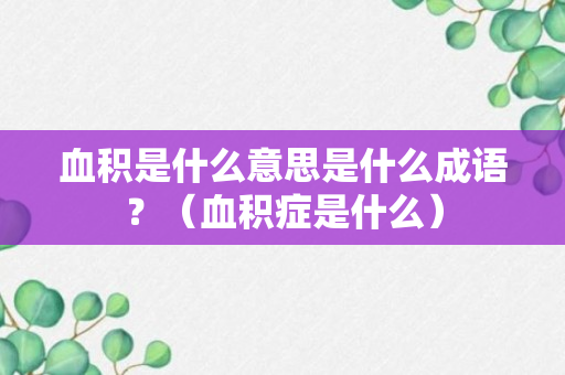 血积是什么意思是什么成语？（血积症是什么）