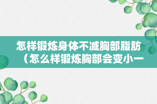 怎样锻炼身体不减胸部脂肪（怎么样锻炼胸部会变小一点）