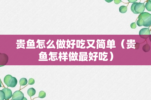 贵鱼怎么做好吃又简单（贵鱼怎样做最好吃）