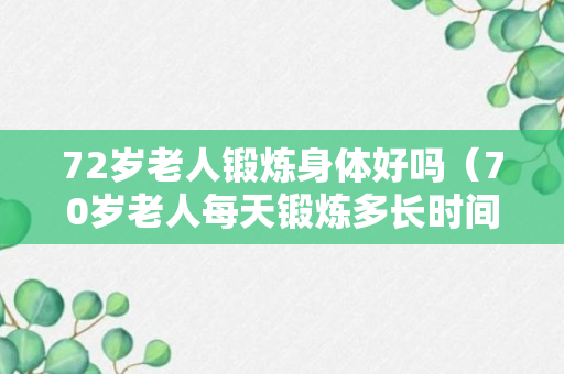 72岁老人锻炼身体好吗（70岁老人每天锻炼多长时间?）