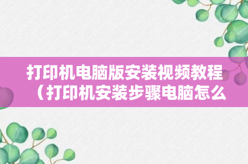 打印机电脑版安装视频教程（打印机安装步骤电脑怎么安装打印机驱动）