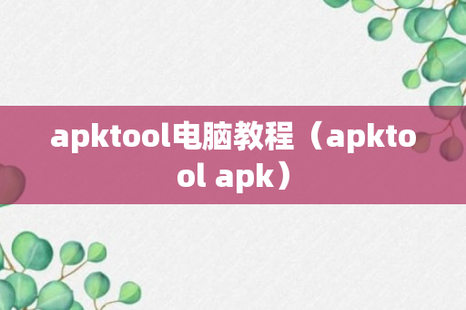 apktool电脑教程（apktool apk）