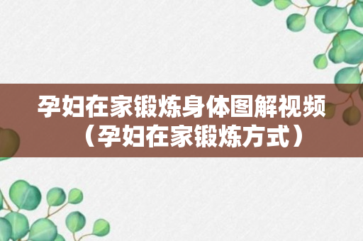 孕妇在家锻炼身体图解视频（孕妇在家锻炼方式）