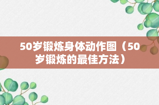 50岁锻炼身体动作图（50岁锻炼的最佳方法）