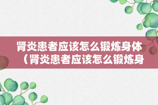 肾炎患者应该怎么锻炼身体（肾炎患者应该怎么锻炼身体呢）