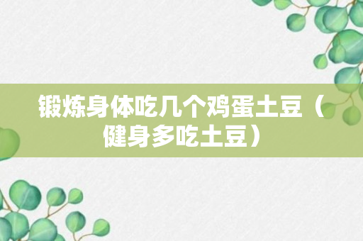 锻炼身体吃几个鸡蛋土豆（健身多吃土豆）