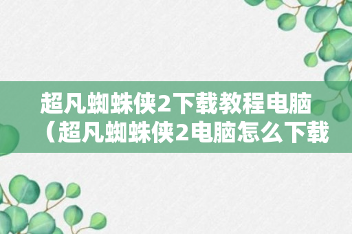 超凡蜘蛛侠2下载教程电脑（超凡蜘蛛侠2电脑怎么下载）