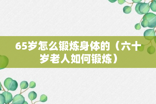 65岁怎么锻炼身体的（六十岁老人如何锻炼）