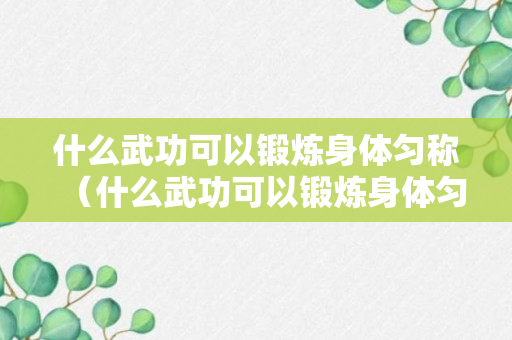 什么武功可以锻炼身体匀称（什么武功可以锻炼身体匀称肌肉）