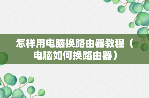 怎样用电脑换路由器教程（电脑如何换路由器）