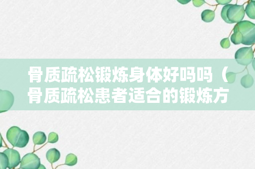 骨质疏松锻炼身体好吗吗（骨质疏松患者适合的锻炼方式有哪些）