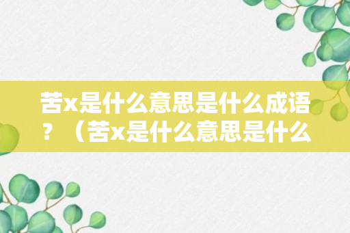 苦x是什么意思是什么成语？（苦x是什么意思是什么成语怎么读）