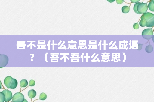 吾不是什么意思是什么成语？（吾不吾什么意思）