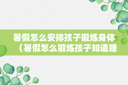 暑假怎么安排孩子锻炼身体（暑假怎么锻炼孩子知道赚钱了辛苦）