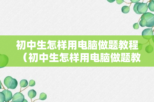 初中生怎样用电脑做题教程（初中生怎样用电脑做题教程图片）