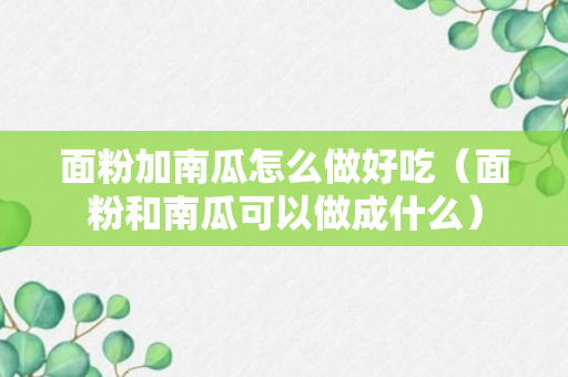 面粉加南瓜怎么做好吃（面粉和南瓜可以做成什么）