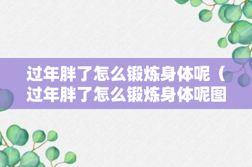 过年胖了怎么锻炼身体呢（过年胖了怎么锻炼身体呢图片）