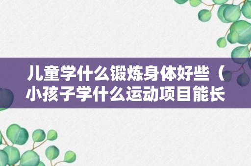 儿童学什么锻炼身体好些（小孩子学什么运动项目能长个）