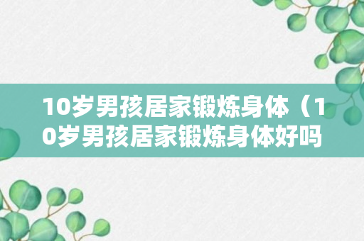 10岁男孩居家锻炼身体（10岁男孩居家锻炼身体好吗）