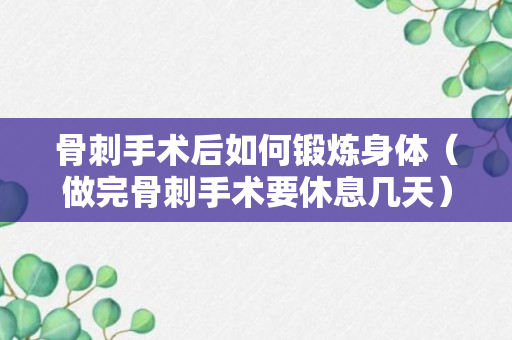 骨刺手术后如何锻炼身体（做完骨刺手术要休息几天）