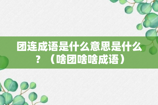 团连成语是什么意思是什么？（啥团啥啥成语）