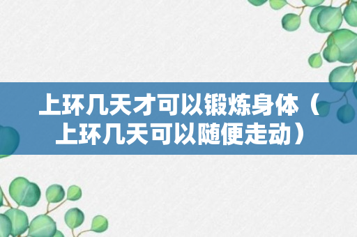 上环几天才可以锻炼身体（上环几天可以随便走动）