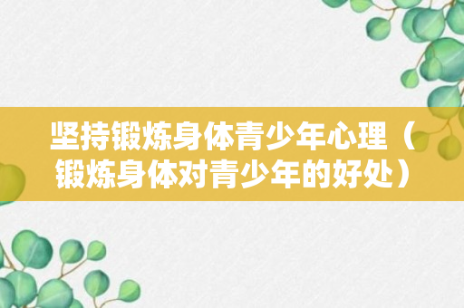 坚持锻炼身体青少年心理（锻炼身体对青少年的好处）