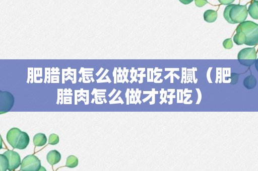 肥腊肉怎么做好吃不腻（肥腊肉怎么做才好吃）